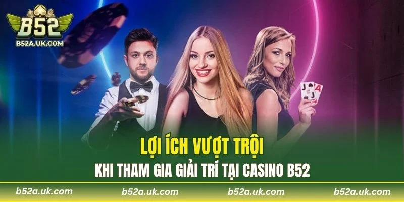 Ưu điểm vượt trội khi tham gia giải trí tại casino B52